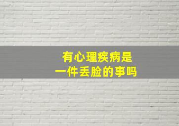 有心理疾病是一件丢脸的事吗