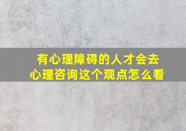 有心理障碍的人才会去心理咨询这个观点怎么看