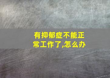 有抑郁症不能正常工作了,怎么办