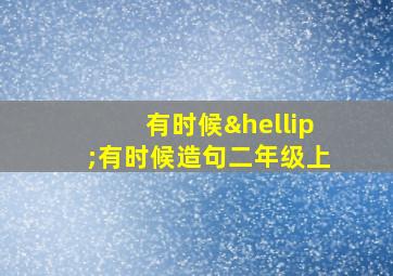 有时候…有时候造句二年级上