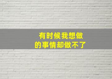 有时候我想做的事情却做不了