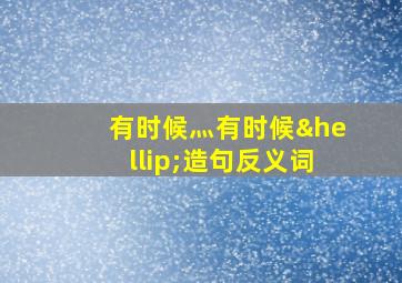 有时候灬有时候…造句反义词