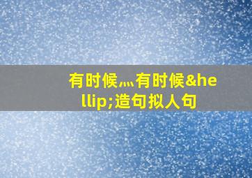 有时候灬有时候…造句拟人句