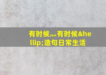 有时候灬有时候…造句日常生活