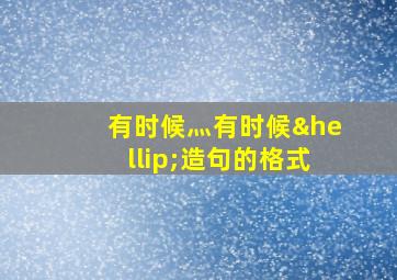 有时候灬有时候…造句的格式