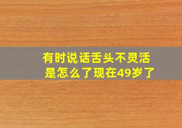 有时说话舌头不灵活是怎么了现在49岁了