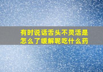 有时说话舌头不灵活是怎么了缓解呢吃什么药