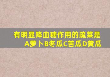 有明显降血糖作用的疏菜是A萝卜B冬瓜C苦瓜D黄瓜