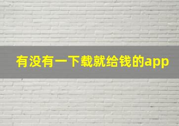 有没有一下载就给钱的app