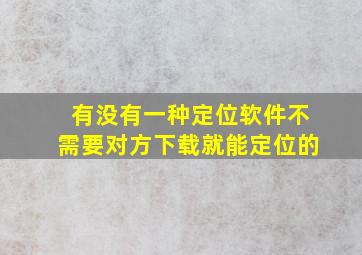 有没有一种定位软件不需要对方下载就能定位的