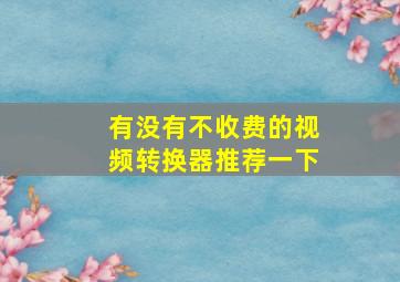 有没有不收费的视频转换器推荐一下