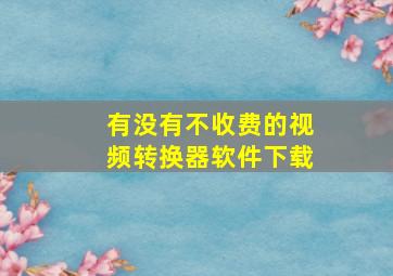 有没有不收费的视频转换器软件下载