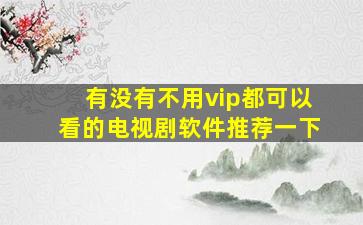 有没有不用vip都可以看的电视剧软件推荐一下