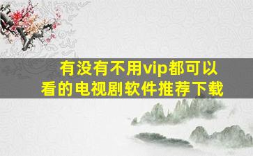 有没有不用vip都可以看的电视剧软件推荐下载