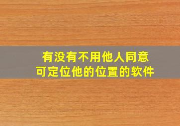 有没有不用他人同意可定位他的位置的软件