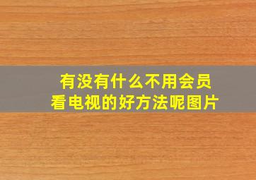 有没有什么不用会员看电视的好方法呢图片