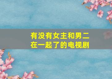 有没有女主和男二在一起了的电视剧