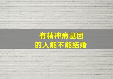 有精神病基因的人能不能结婚