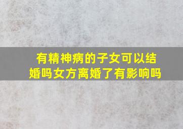 有精神病的子女可以结婚吗女方离婚了有影响吗