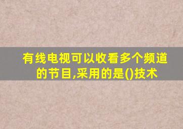 有线电视可以收看多个频道的节目,采用的是()技术