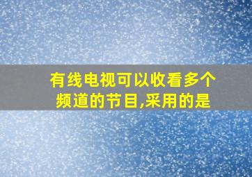 有线电视可以收看多个频道的节目,采用的是