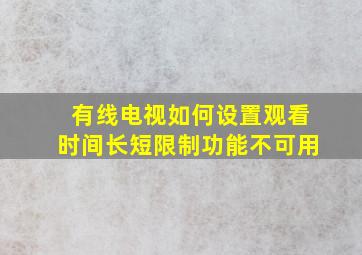 有线电视如何设置观看时间长短限制功能不可用