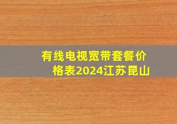 有线电视宽带套餐价格表2024江苏昆山