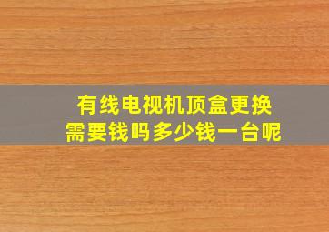 有线电视机顶盒更换需要钱吗多少钱一台呢