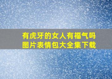 有虎牙的女人有福气吗图片表情包大全集下载