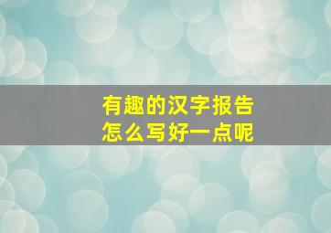 有趣的汉字报告怎么写好一点呢