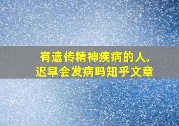 有遗传精神疾病的人,迟早会发病吗知乎文章