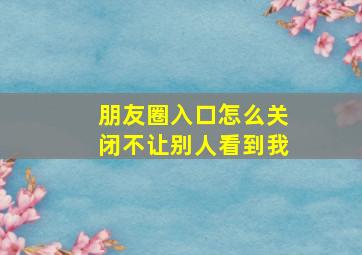 朋友圈入口怎么关闭不让别人看到我