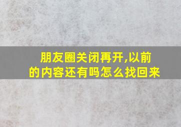 朋友圈关闭再开,以前的内容还有吗怎么找回来