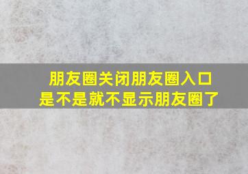 朋友圈关闭朋友圈入口是不是就不显示朋友圈了