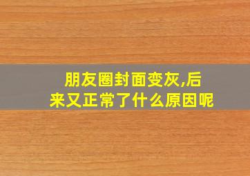 朋友圈封面变灰,后来又正常了什么原因呢