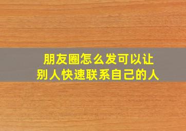 朋友圈怎么发可以让别人快速联系自己的人