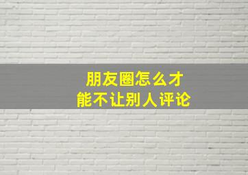 朋友圈怎么才能不让别人评论