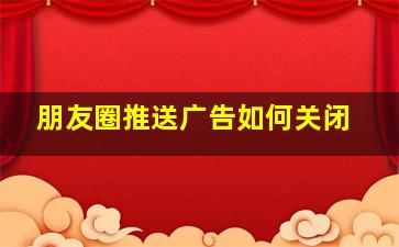 朋友圈推送广告如何关闭