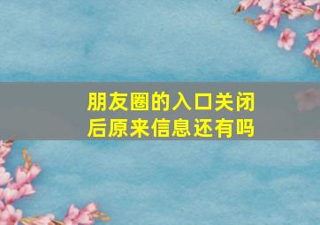 朋友圈的入口关闭后原来信息还有吗