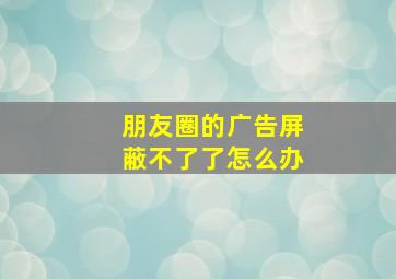 朋友圈的广告屏蔽不了了怎么办