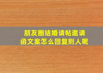 朋友圈结婚请帖邀请函文案怎么回复别人呢