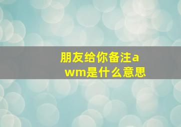 朋友给你备注awm是什么意思