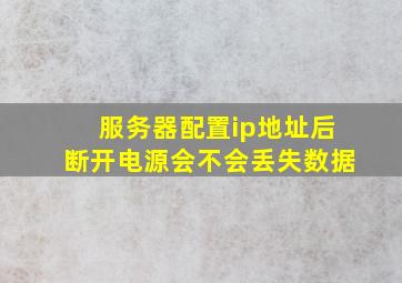 服务器配置ip地址后断开电源会不会丢失数据