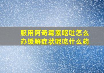 服用阿奇霉素呕吐怎么办缓解症状呢吃什么药