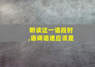 朗读这一语段时,语调语速应该是