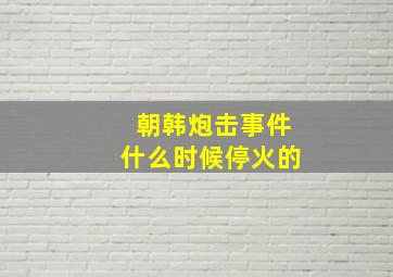 朝韩炮击事件什么时候停火的