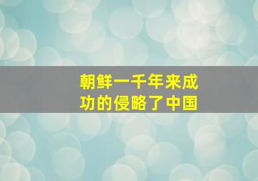 朝鲜一千年来成功的侵略了中国