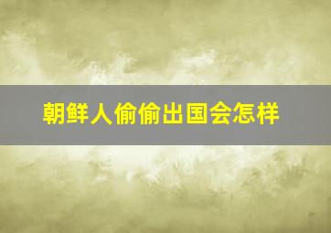 朝鲜人偷偷出国会怎样