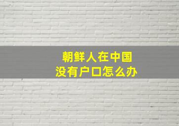 朝鲜人在中国没有户口怎么办