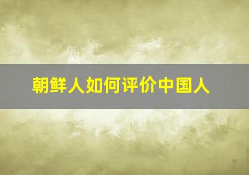 朝鲜人如何评价中国人